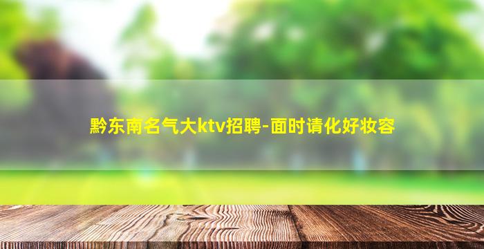 黔东南名气大ktv招聘-面时请化好妆容
